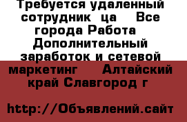 Требуется удаленный сотрудник (ца) - Все города Работа » Дополнительный заработок и сетевой маркетинг   . Алтайский край,Славгород г.